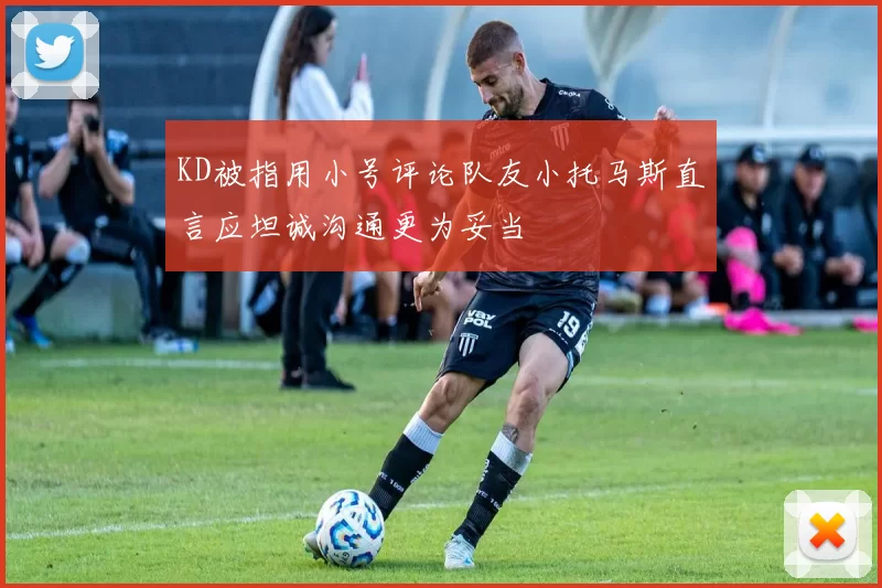 KD被指用小号评论队友小托马斯直言应坦诚沟通更为妥当