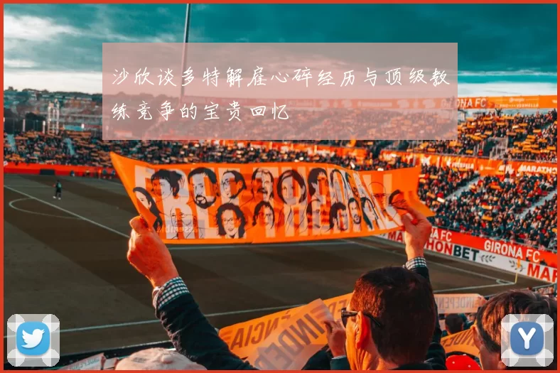 沙欣谈多特解雇心碎经历与顶级教练竞争的宝贵回忆