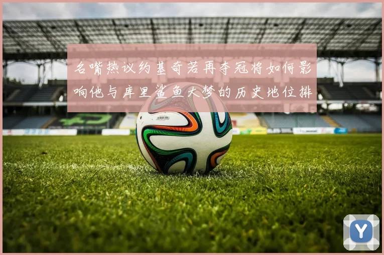 名嘴热议约基奇若再夺冠将如何影响他与库里鲨鱼大梦的历史地位排名