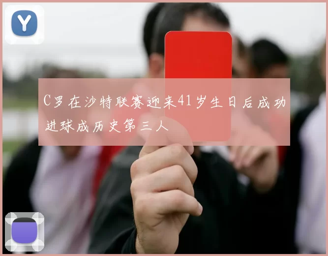 C罗在沙特联赛迎来41岁生日后成功进球成历史第三人