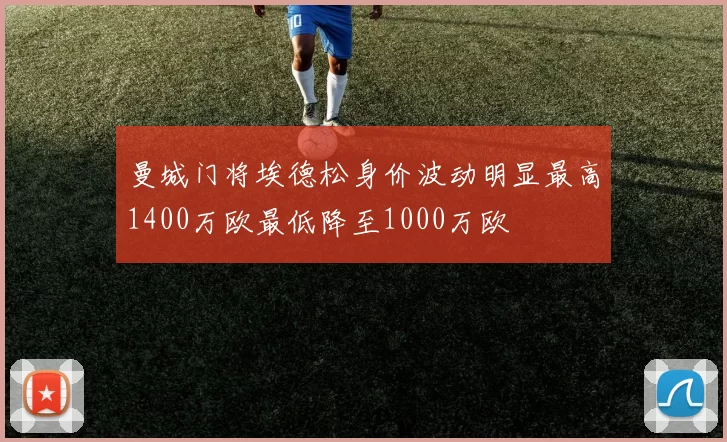 曼城门将埃德松身价波动明显最高1400万欧最低降至1000万欧