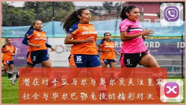 潜在对手亚马尔与奥尔莫关注皇家社会与毕尔巴鄂竞技的精彩对决