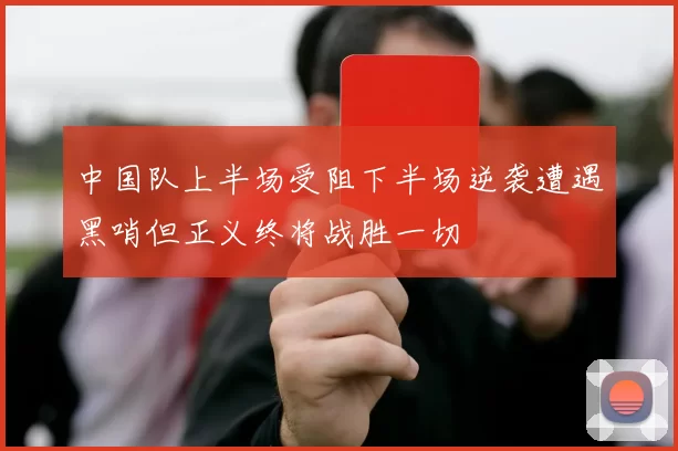 中国队上半场受阻下半场逆袭遭遇黑哨但正义终将战胜一切