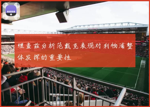 理查兹分析范戴克表现对利物浦整体发挥的重要性