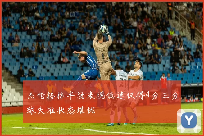 杰伦格林半场表现低迷仅得4分三分球失准状态堪忧