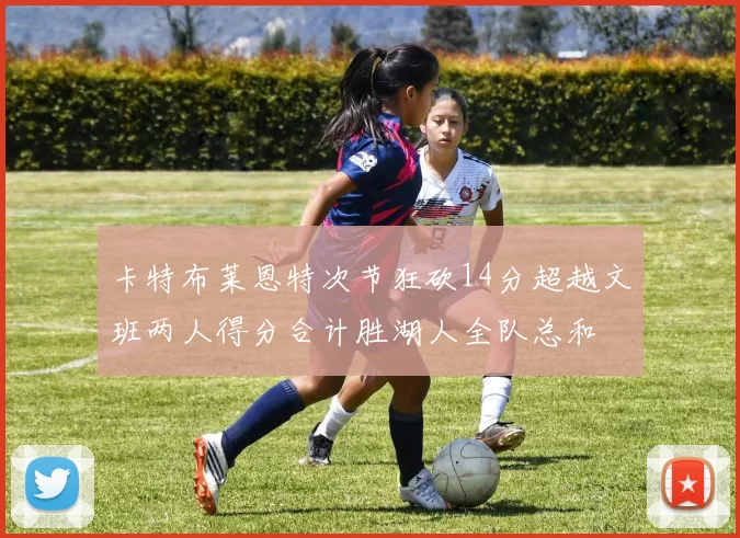 卡特布莱恩特次节狂砍14分超越文班两人得分合计胜湖人全队总和