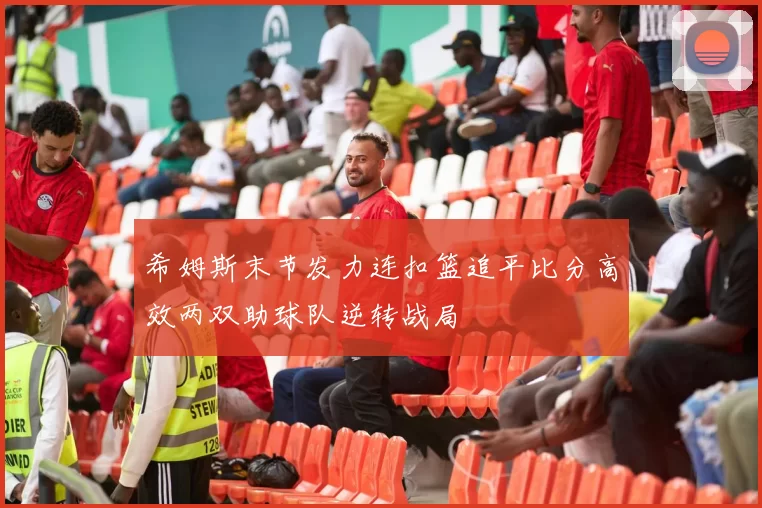 希姆斯末节发力连扣篮追平比分高效两双助球队逆转战局