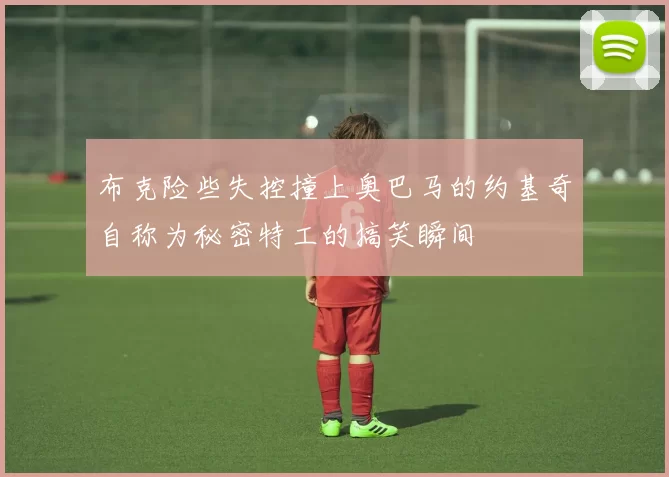 布克险些失控撞上奥巴马的约基奇自称为秘密特工的搞笑瞬间