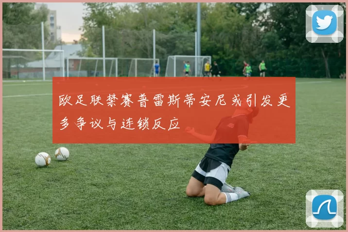 欧足联禁赛普雷斯蒂安尼或引发更多争议与连锁反应