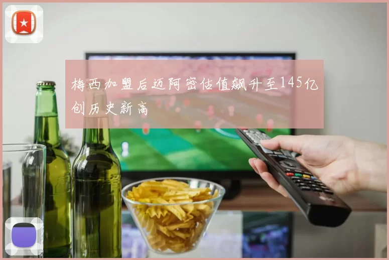 梅西加盟后迈阿密估值飙升至145亿创历史新高