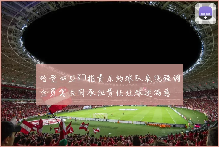 哈登回应KD指责东约球队表现强调全员需共同承担责任让球迷满意