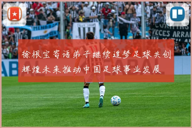 徐根宝寄语弟子继续追梦足球共创辉煌未来推动中国足球事业发展