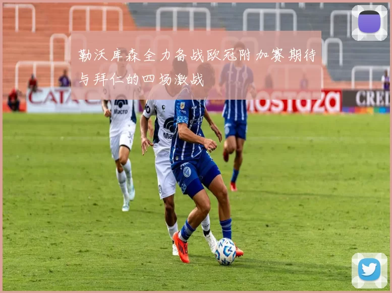 勒沃库森全力备战欧冠附加赛期待与拜仁的四场激战