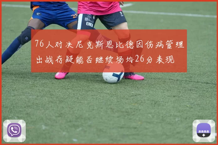 76人对决尼克斯恩比德因伤病管理出战存疑能否继续场均26分表现