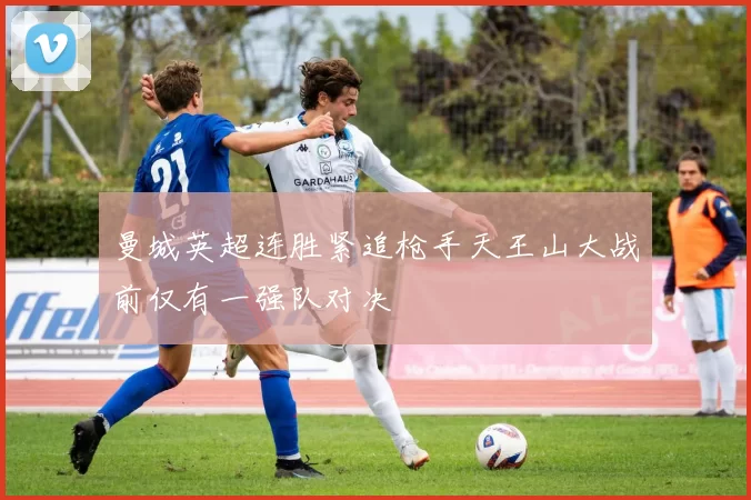 曼城英超连胜紧追枪手天王山大战前仅有一强队对决