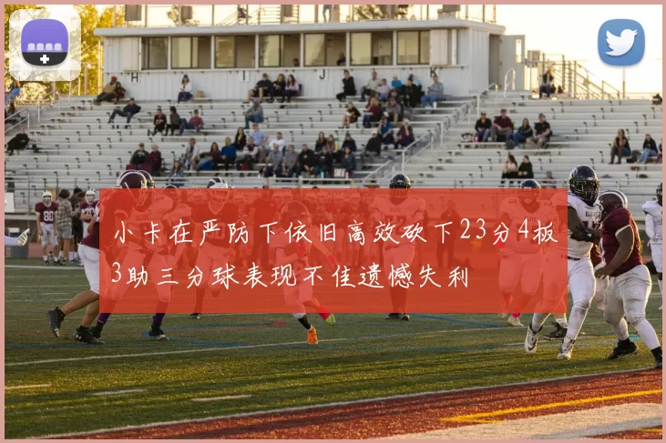 小卡在严防下依旧高效砍下23分4板3助三分球表现不佳遗憾失利