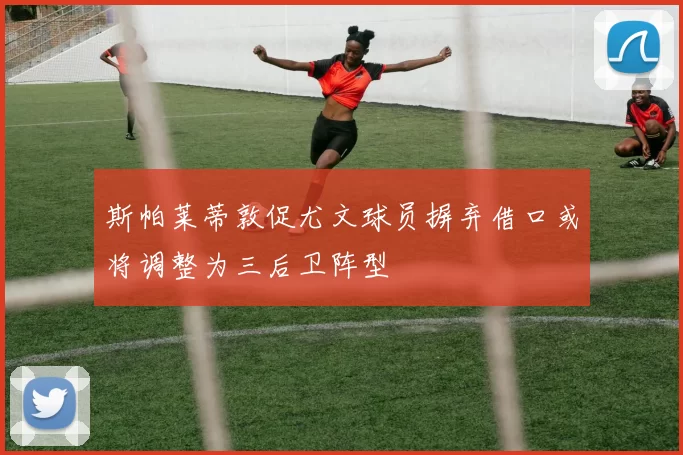 斯帕莱蒂敦促尤文球员摒弃借口或将调整为三后卫阵型
