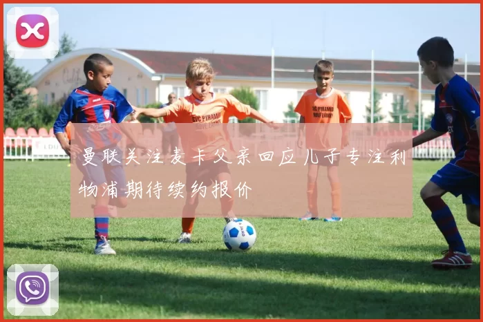 曼联关注麦卡父亲回应儿子专注利物浦期待续约报价