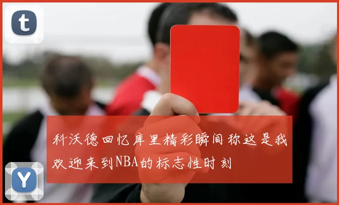 科沃德回忆库里精彩瞬间称这是我欢迎来到NBA的标志性时刻