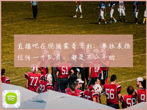 直播吧在现场蒙哥马利：单独表扬任何一个队员，都是不公平的