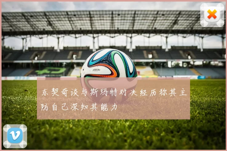 东契奇谈与斯玛特对决经历称其主防自己深知其能力
