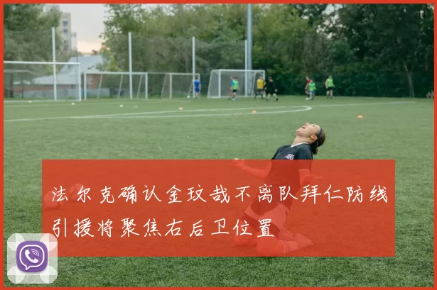 法尔克确认金玟哉不离队拜仁防线引援将聚焦右后卫位置
