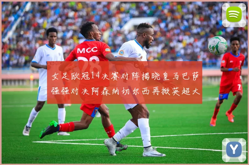 女足欧冠14决赛对阵揭晓皇马巴萨强强对决阿森纳切尔西再掀英超大战