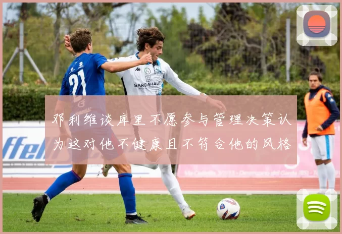 邓利维谈库里不愿参与管理决策认为这对他不健康且不符合他的风格