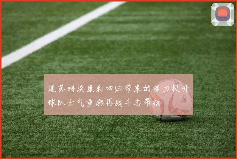 道苏姆谈康利回归带来的活力提升球队士气重燃再战斗志昂扬