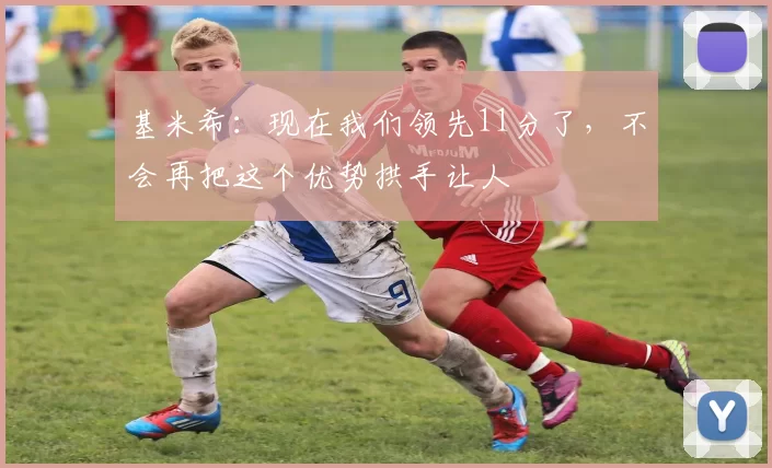 基米希：现在我们领先11分了，不会再把这个优势拱手让人