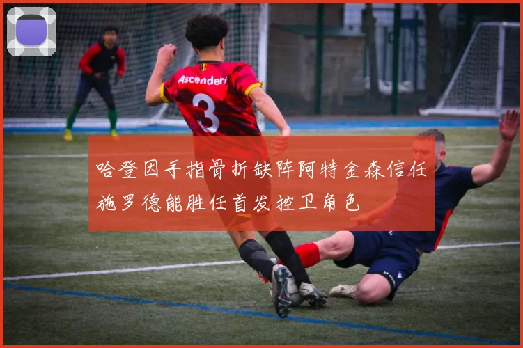 哈登因手指骨折缺阵阿特金森信任施罗德能胜任首发控卫角色